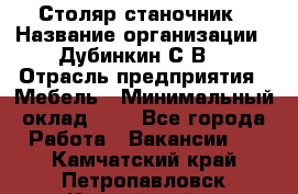 Столяр-станочник › Название организации ­ Дубинкин С.В. › Отрасль предприятия ­ Мебель › Минимальный оклад ­ 1 - Все города Работа » Вакансии   . Камчатский край,Петропавловск-Камчатский г.